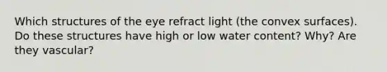 Which structures of the eye refract light (the convex surfaces). Do these structures have high or low water content? Why? Are they vascular?