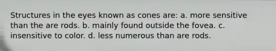 Structures in the eyes known as cones are: a. more sensitive than the are rods. b. mainly found outside the fovea. c. insensitive to color. d. less numerous than are rods.