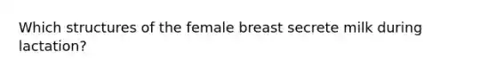 Which structures of the female breast secrete milk during lactation?