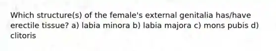 Which structure(s) of the female's external genitalia has/have erectile tissue? a) labia minora b) labia majora c) mons pubis d) clitoris