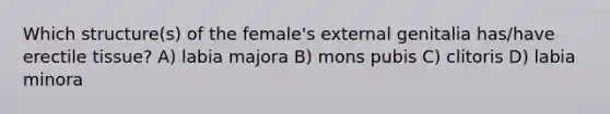 Which structure(s) of the female's external genitalia has/have erectile tissue? A) labia majora B) mons pubis C) clitoris D) labia minora