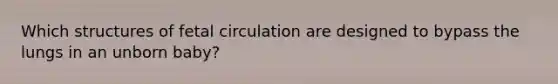 Which structures of fetal circulation are designed to bypass the lungs in an unborn baby?