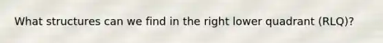 What structures can we find in the right lower quadrant (RLQ)?