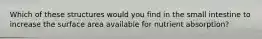 Which of these structures would you find in the small intestine to increase the surface area available for nutrient absorption?