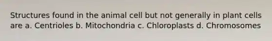 Structures found in the animal cell but not generally in plant cells are a. Centrioles b. Mitochondria c. Chloroplasts d. Chromosomes