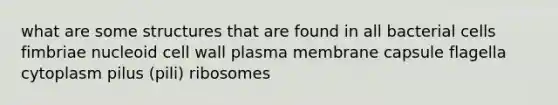 what are some structures that are found in all bacterial cells fimbriae nucleoid cell wall plasma membrane capsule flagella cytoplasm pilus (pili) ribosomes