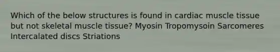 Which of the below structures is found in cardiac muscle tissue but not skeletal muscle tissue? Myosin Tropomysoin Sarcomeres Intercalated discs Striations