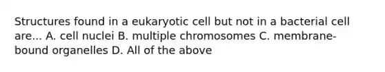 Structures found in a eukaryotic cell but not in a bacterial cell are... A. cell nuclei B. multiple chromosomes C. membrane-bound organelles D. All of the above