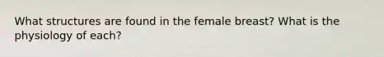 What structures are found in the female breast? What is the physiology of each?