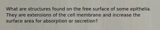 What are structures found on the free surface of some epithelia. They are extensions of the cell membrane and increase the surface area for absorption or secretion?