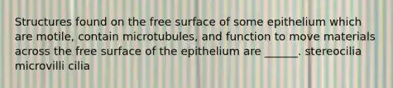 Structures found on the free surface of some epithelium which are motile, contain microtubules, and function to move materials across the free surface of the epithelium are ______. stereocilia microvilli cilia