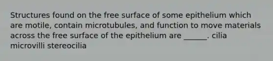 Structures found on the free surface of some epithelium which are motile, contain microtubules, and function to move materials across the free surface of the epithelium are ______. cilia microvilli stereocilia