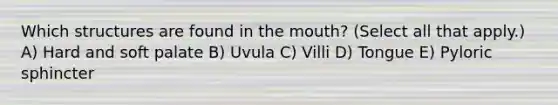 Which structures are found in the mouth? (Select all that apply.) A) Hard and soft palate B) Uvula C) Villi D) Tongue E) Pyloric sphincter