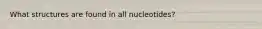 What structures are found in all nucleotides?