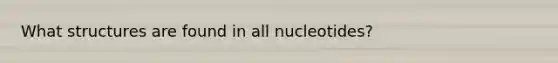 What structures are found in all nucleotides?