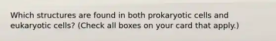 Which structures are found in both prokaryotic cells and eukaryotic cells? (Check all boxes on your card that apply.)