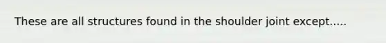 These are all structures found in the shoulder joint except.....