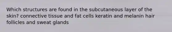 Which structures are found in the subcutaneous layer of the skin? <a href='https://www.questionai.com/knowledge/kYDr0DHyc8-connective-tissue' class='anchor-knowledge'>connective tissue</a> and fat cells keratin and melanin hair follicles and sweat glands