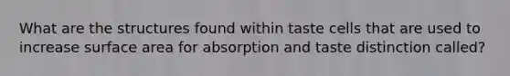 What are the structures found within taste cells that are used to increase surface area for absorption and taste distinction called?