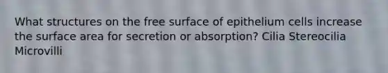 What structures on the free surface of epithelium cells increase the surface area for secretion or absorption? Cilia Stereocilia Microvilli