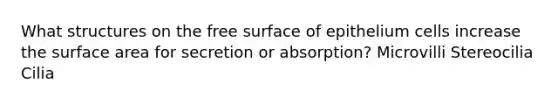 What structures on the free surface of epithelium cells increase the surface area for secretion or absorption? Microvilli Stereocilia Cilia