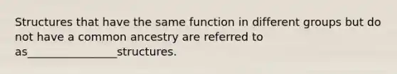 Structures that have the same function in different groups but do not have a common ancestry are referred to as________________structures.