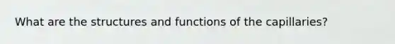 What are the structures and functions of the capillaries?