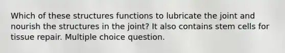 Which of these structures functions to lubricate the joint and nourish the structures in the joint? It also contains stem cells for tissue repair. Multiple choice question.