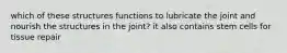 which of these structures functions to lubricate the joint and nourish the structures in the joint? it also contains stem cells for tissue repair