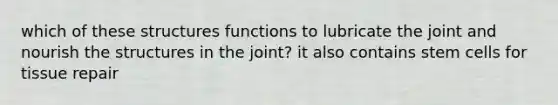 which of these structures functions to lubricate the joint and nourish the structures in the joint? it also contains stem cells for tissue repair