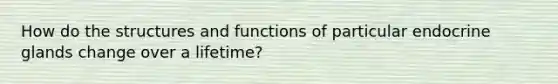 How do the structures and functions of particular endocrine glands change over a lifetime?