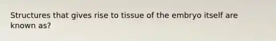 Structures that gives rise to tissue of the embryo itself are known as?