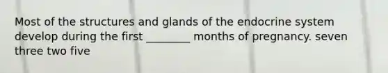 Most of the structures and glands of the endocrine system develop during the first ________ months of pregnancy. seven three two five
