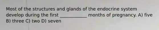 Most of the structures and glands of the endocrine system develop during the first ____________ months of pregnancy. A) five B) three C) two D) seven