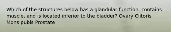 Which of the structures below has a glandular function, contains muscle, and is located inferior to the bladder? Ovary Clitoris Mons pubis Prostate
