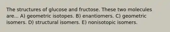 The structures of glucose and fructose. These two molecules are... A) geometric isotopes. B) enantiomers. C) geometric isomers. D) structural isomers. E) nonisotopic isomers.