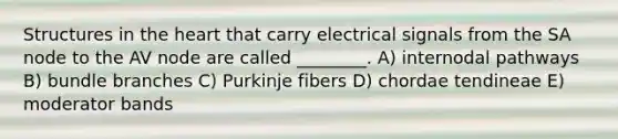 Structures in <a href='https://www.questionai.com/knowledge/kya8ocqc6o-the-heart' class='anchor-knowledge'>the heart</a> that carry electrical signals from the SA node to the AV node are called ________. A) internodal pathways B) bundle branches C) Purkinje fibers D) chordae tendineae E) moderator bands