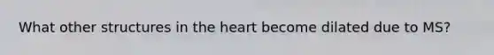 What other structures in the heart become dilated due to MS?