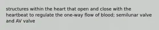 structures within the heart that open and close with the heartbeat to regulate the one-way flow of blood; semilunar valve and AV valve