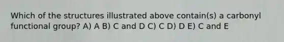 Which of the structures illustrated above contain(s) a carbonyl functional group? A) A B) C and D C) C D) D E) C and E