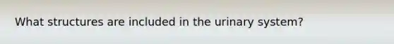 What structures are included in the urinary system?