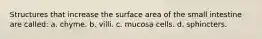 Structures that increase the surface area of the small intestine are called: a. chyme. b. villi. c. mucosa cells. d. sphincters.