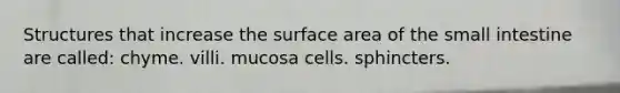 Structures that increase the surface area of the small intestine are called: chyme. villi. mucosa cells. sphincters.