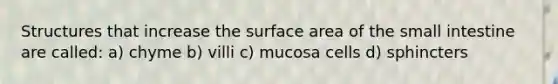 Structures that increase the surface area of the small intestine are called: a) chyme b) villi c) mucosa cells d) sphincters