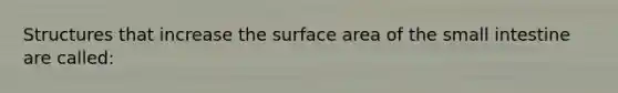 Structures that increase the surface area of the small intestine are called: