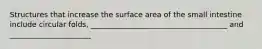Structures that increase the surface area of the small intestine include circular folds, _____________________________________ and ______________________