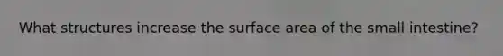 What structures increase the surface area of the small intestine?