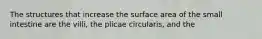 The structures that increase the surface area of the small intestine are the villi, the plicae circularis, and the