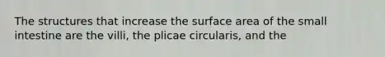 The structures that increase the surface area of the small intestine are the villi, the plicae circularis, and the