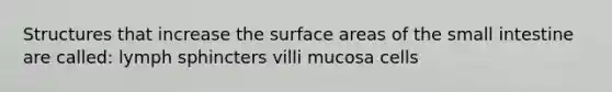 Structures that increase the surface areas of the small intestine are called: lymph sphincters villi mucosa cells